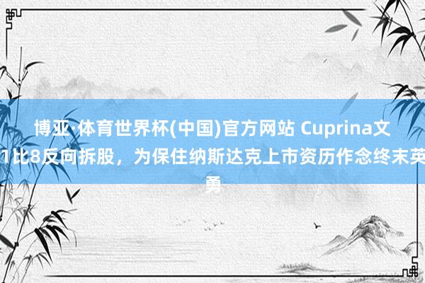 博亚·体育世界杯(中国)官方网站 Cuprina文书1比8反向拆股,为保住纳斯达克上市资历作念终末英勇