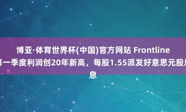 博亚·体育世界杯(中国)官方网站 Frontline第一季度利润创20年新高,每股1.55派发好意思元股息