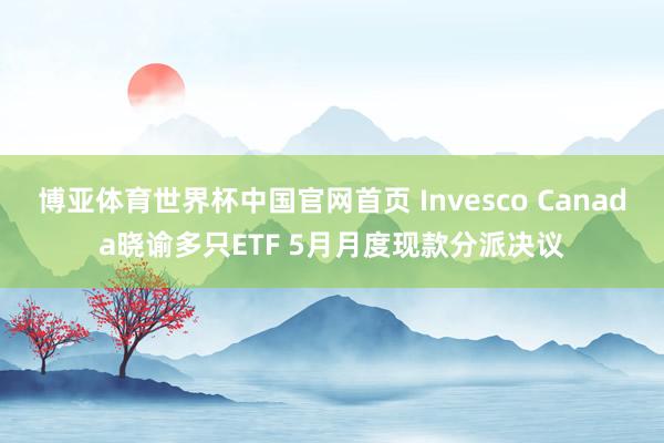博亚体育世界杯中国官网首页 Invesco Canada晓谕多只ETF 5月月度现款分派决议
