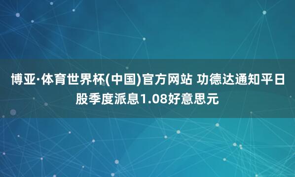 博亚·体育世界杯(中国)官方网站 功德达通知平日股季度派息1.08好意思元