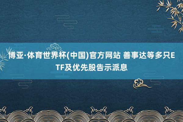 博亚·体育世界杯(中国)官方网站 善事达等多只ETF及优先股告示派息