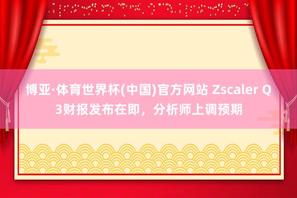 博亚·体育世界杯(中国)官方网站 Zscaler Q3财报发布在即,分析师上调预期