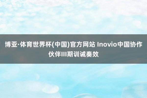 博亚·体育世界杯(中国)官方网站 Inovio中国协作伙伴III期训诫奏效