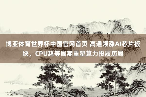 博亚体育世界杯中国官网首页 高通领涨AI芯片板块,CPU超等周期重塑算力投履历局
