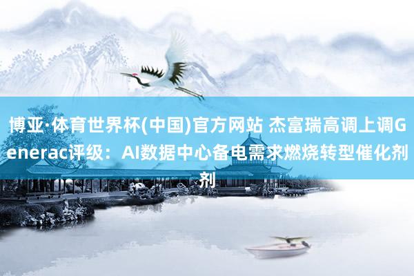 博亚·体育世界杯(中国)官方网站 杰富瑞高调上调Generac评级:AI数据中心备电需求燃烧转型催化剂