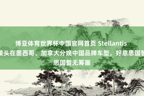 博亚体育世界杯中国官网首页 Stellantis CEO:接头在墨西哥、加拿大分娩中国品牌车型,好意思国暂无筹画