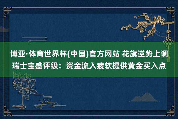 博亚·体育世界杯(中国)官方网站 花旗逆势上调瑞士宝盛评级：资金流入疲软提供黄金买入点