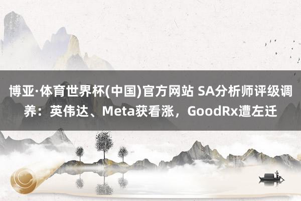 博亚·体育世界杯(中国)官方网站 SA分析师评级调养：英伟达、Meta获看涨，GoodRx遭左迁