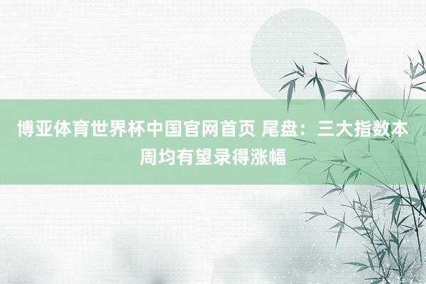 博亚体育世界杯中国官网首页 尾盘:三大指数本周均有望录得涨幅