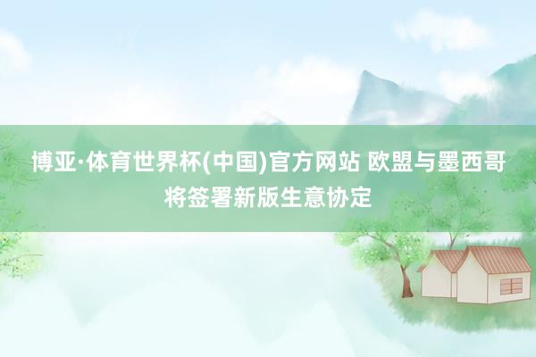 博亚·体育世界杯(中国)官方网站 欧盟与墨西哥将签署新版生意协定