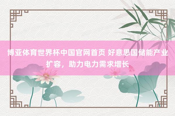 博亚体育世界杯中国官网首页 好意思国储能产业扩容,助力电力需求增长