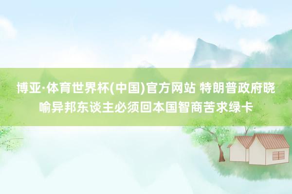 博亚·体育世界杯(中国)官方网站 特朗普政府晓喻异邦东谈主必须回本国智商苦求绿卡