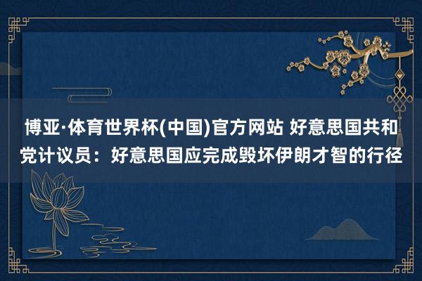 博亚·体育世界杯(中国)官方网站 好意思国共和党计议员:好意思国应完成毁坏伊朗才智的行径