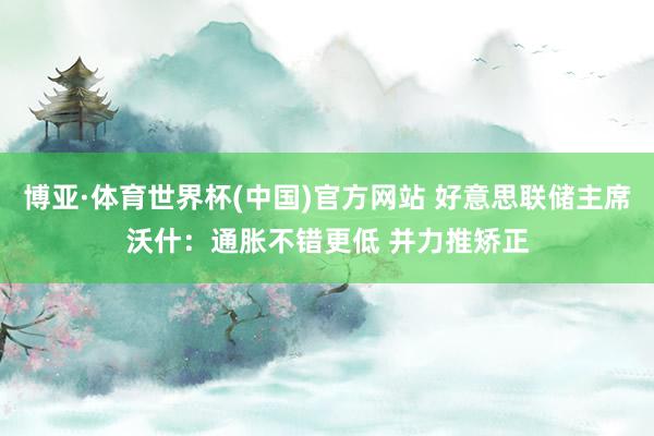 博亚·体育世界杯(中国)官方网站 好意思联储主席沃什:通胀不错更低 并力推矫正