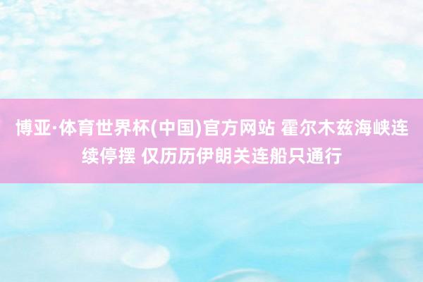 博亚·体育世界杯(中国)官方网站 霍尔木兹海峡连续停摆 仅历历伊朗关连船只通行