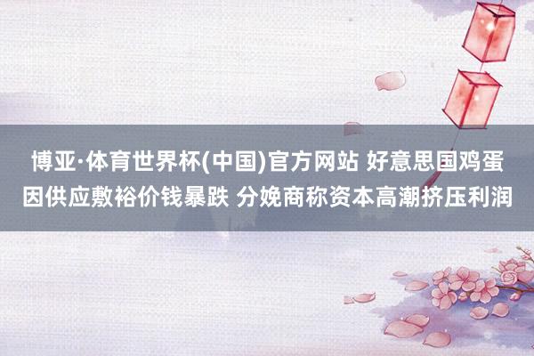 博亚·体育世界杯(中国)官方网站 好意思国鸡蛋因供应敷裕价钱暴跌 分娩商称资本高潮挤压利润