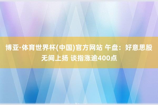 博亚·体育世界杯(中国)官方网站 午盘:好意思股无间上扬 谈指涨逾400点