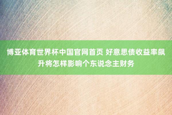 博亚体育世界杯中国官网首页 好意思债收益率飙升将怎样影响个东说念主财务