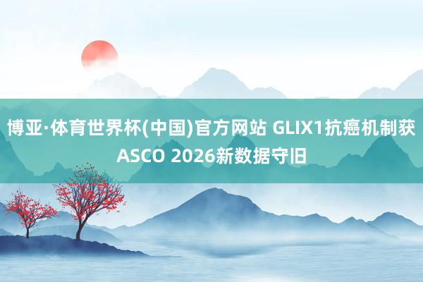 博亚·体育世界杯(中国)官方网站 GLIX1抗癌机制获ASCO 2026新数据守旧