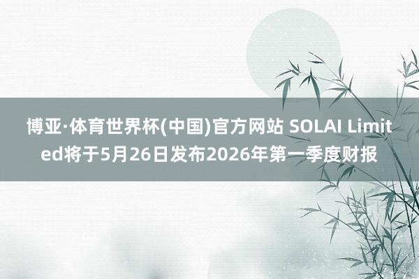 博亚·体育世界杯(中国)官方网站 SOLAI Limited将于5月26日发布2026年第一季度财报