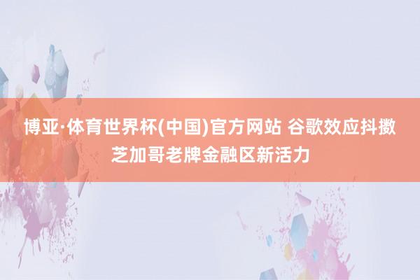 博亚·体育世界杯(中国)官方网站 谷歌效应抖擞芝加哥老牌金融区新活力