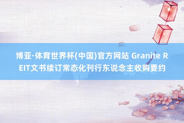 博亚·体育世界杯(中国)官方网站 Granite REIT文书续订常态化刊行东说念主收购要约