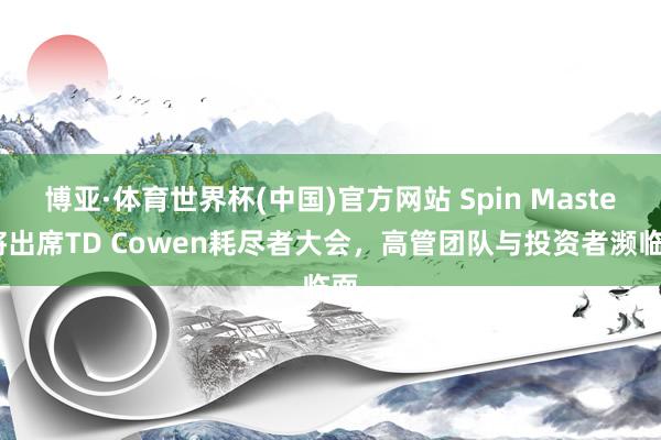 博亚·体育世界杯(中国)官方网站 Spin Master将出席TD Cowen耗尽者大会,高管团队与投资者濒临面