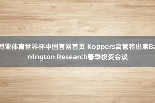 博亚体育世界杯中国官网首页 Koppers高管将出席Barrington Research春季投资会议