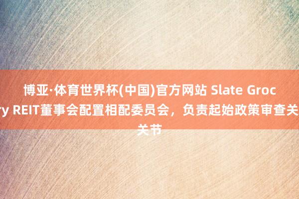 博亚·体育世界杯(中国)官方网站 Slate Grocery REIT董事会配置相配委员会,负责起始政策审查关节