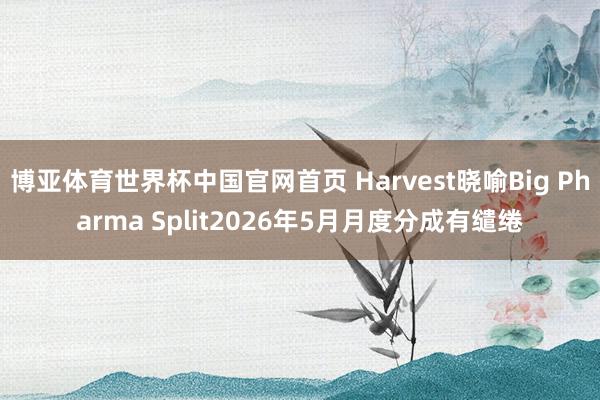博亚体育世界杯中国官网首页 Harvest晓喻Big Pharma Split2026年5月月度分成有缱绻