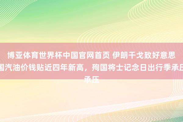 博亚体育世界杯中国官网首页 伊朗干戈致好意思国汽油价钱贴近四年新高,殉国将士记念日出行季承压