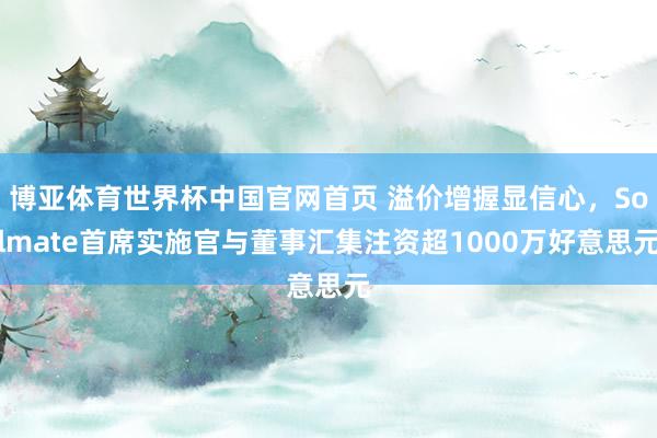 博亚体育世界杯中国官网首页 溢价增握显信心,Solmate首席实施官与董事汇集注资超1000万好意思元