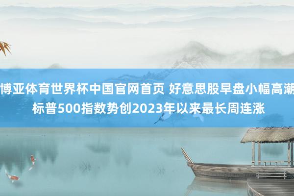 博亚体育世界杯中国官网首页 好意思股早盘小幅高潮 标普500指数势创2023年以来最长周连涨