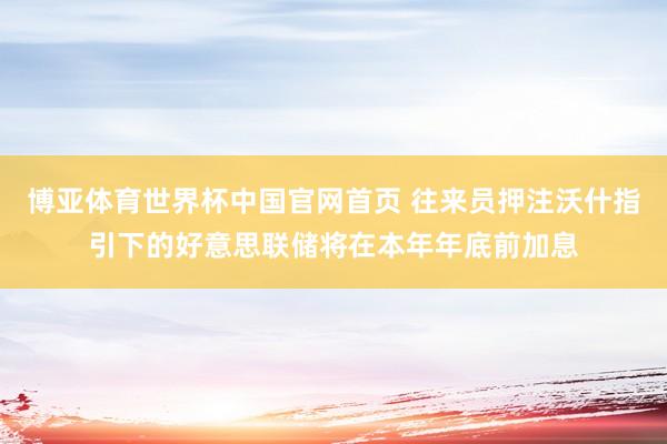 博亚体育世界杯中国官网首页 往来员押注沃什指引下的好意思联储将在本年年底前加息