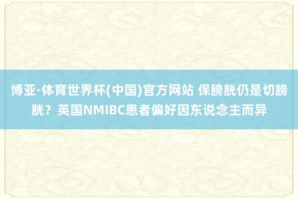 博亚·体育世界杯(中国)官方网站 保膀胱仍是切膀胱?英国NMIBC患者偏好因东说念主而异