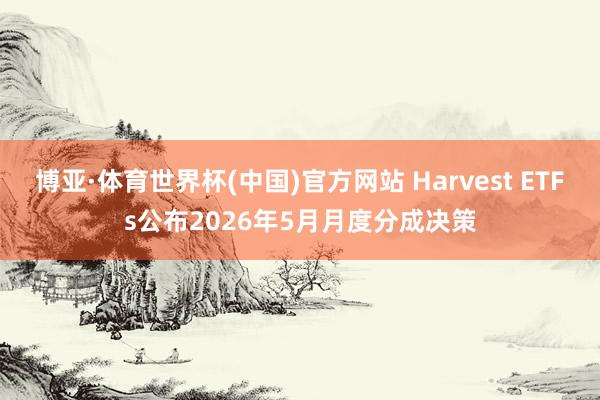 博亚·体育世界杯(中国)官方网站 Harvest ETFs公布2026年5月月度分成决策