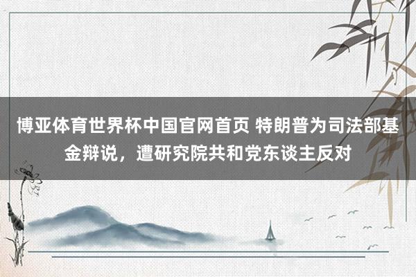 博亚体育世界杯中国官网首页 特朗普为司法部基金辩说,遭研究院共和党东谈主反对