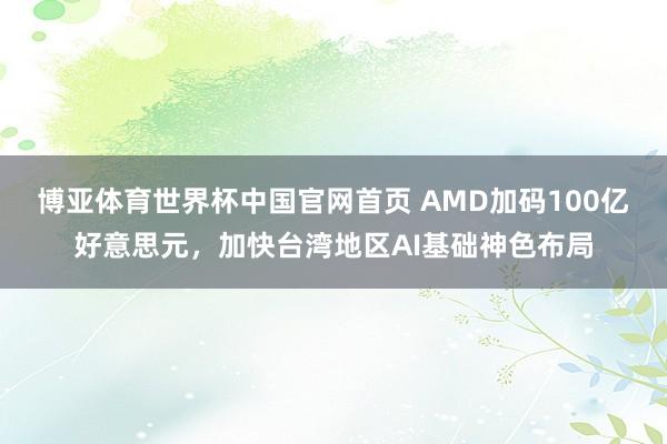 博亚体育世界杯中国官网首页 AMD加码100亿好意思元,加快台湾地区AI基础神色布局
