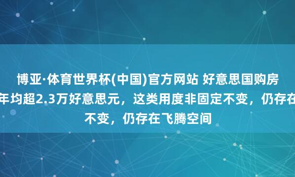 博亚·体育世界杯(中国)官方网站 好意思国购房稀奇开销年均超2.3万好意思元,这类用度非固定不变,仍存在飞腾空间