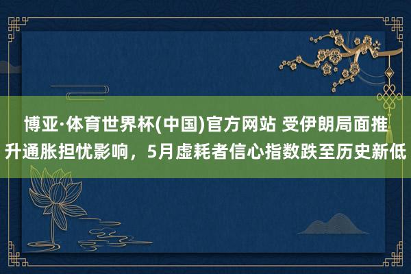博亚·体育世界杯(中国)官方网站 受伊朗局面推升通胀担忧影响,5月虚耗者信心指数跌至历史新低