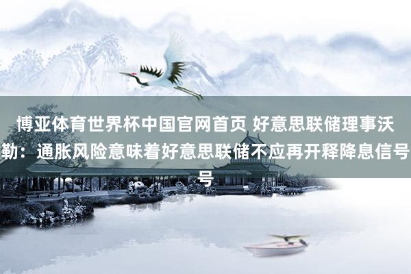 博亚体育世界杯中国官网首页 好意思联储理事沃勒:通胀风险意味着好意思联储不应再开释降息信号