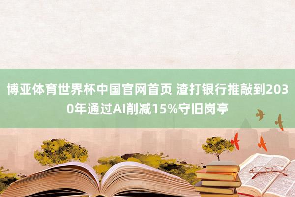 博亚体育世界杯中国官网首页 渣打银行推敲到2030年通过AI削减15%守旧岗亭