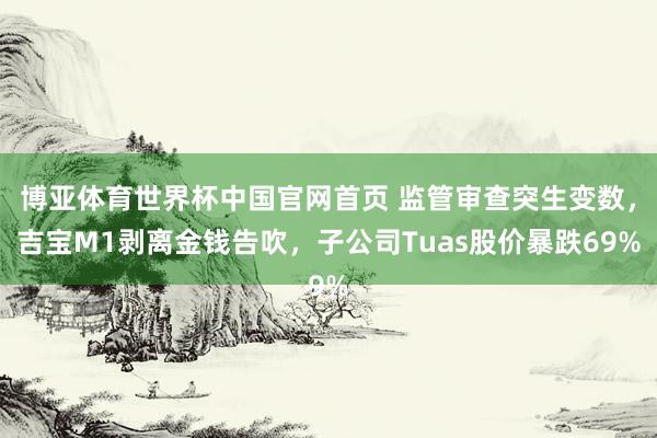 博亚体育世界杯中国官网首页 监管审查突生变数,吉宝M1剥离金钱告吹,子公司Tuas股价暴跌69%