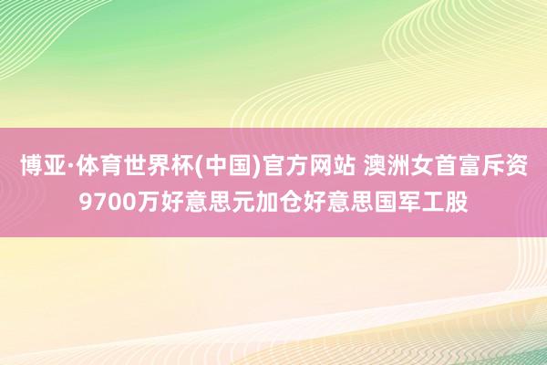 博亚·体育世界杯(中国)官方网站 澳洲女首富斥资9700万好意思元加仓好意思国军工股