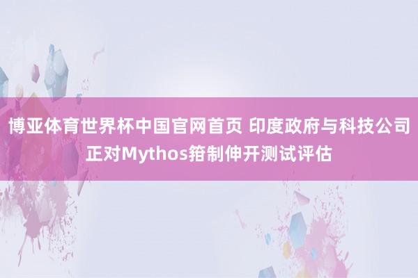 博亚体育世界杯中国官网首页 印度政府与科技公司正对Mythos箝制伸开测试评估