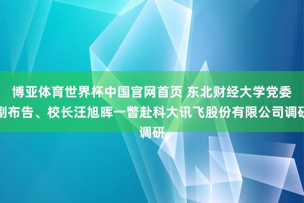 博亚体育世界杯中国官网首页 东北财经大学党委副布告、校长汪旭晖一瞥赴科大讯飞股份有限公司调研