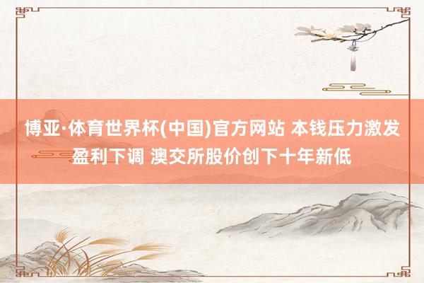 博亚·体育世界杯(中国)官方网站 本钱压力激发盈利下调 澳交所股价创下十年新低