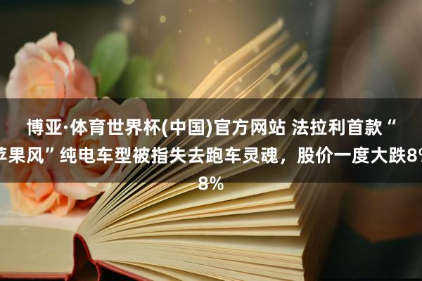 博亚·体育世界杯(中国)官方网站 法拉利首款“苹果风”纯电车型被指失去跑车灵魂,股价一度大跌8%