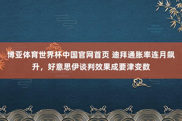 博亚体育世界杯中国官网首页 迪拜通胀率连月飙升,好意思伊谈判效果成要津变数