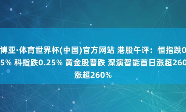 博亚·体育世界杯(中国)官方网站 港股午评:恒指跌0.85% 科指跌0.25% 黄金股普跌 深演智能首日涨超260%
